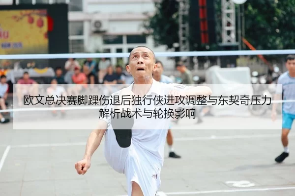 欧文总决赛脚踝伤退后独行侠进攻调整与东契奇压力解析战术与轮换影响