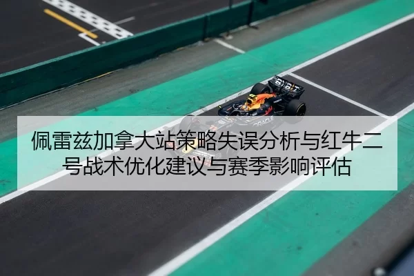 佩雷兹加拿大站策略失误分析与红牛二号战术优化建议与赛季影响评估